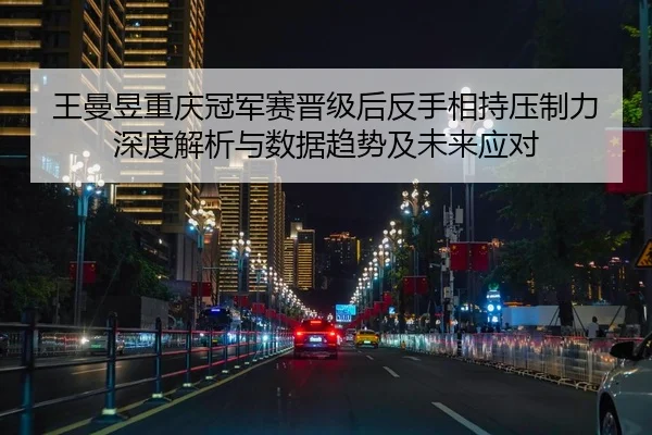 王曼昱重庆冠军赛晋级后反手相持压制力深度解析与数据趋势及未来应对